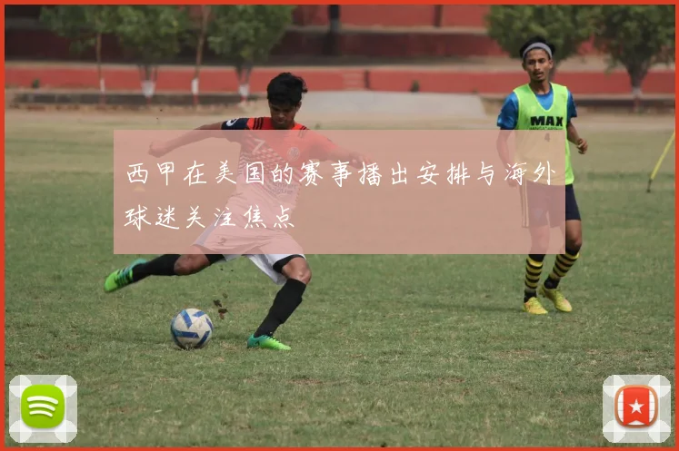 西甲在美国的赛事播出安排与海外球迷关注焦点