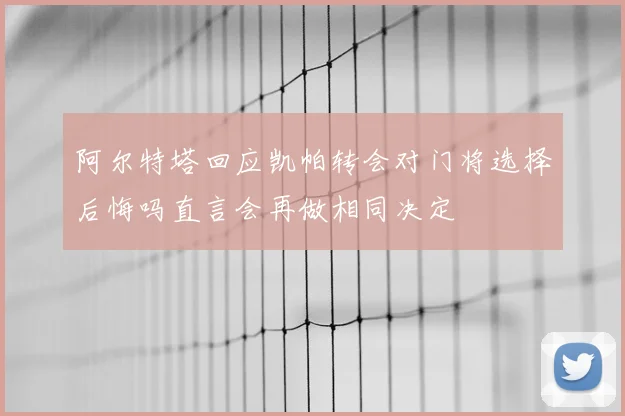 阿尔特塔回应凯帕转会对门将选择后悔吗直言会再做相同决定