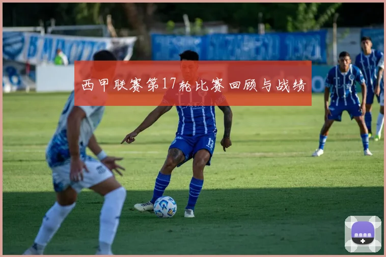 西甲联赛第17轮比赛回顾与战绩