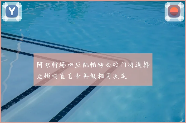 阿尔特塔回应凯帕转会对门将选择后悔吗直言会再做相同决定